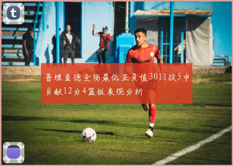 普理查德全场最低正负值3011投5中贡献12分4篮板表现分析