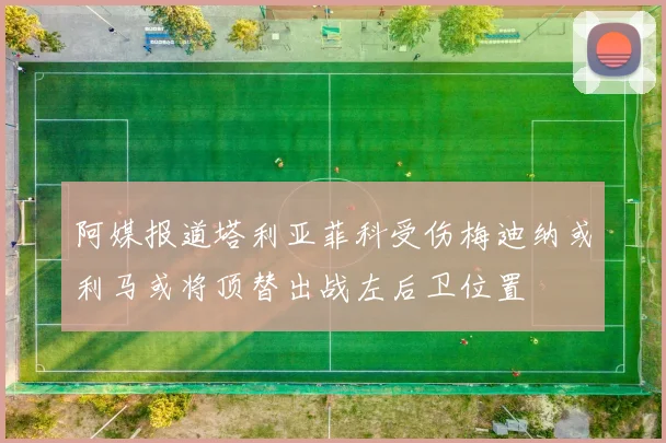 阿媒报道塔利亚菲科受伤梅迪纳或利马或将顶替出战左后卫位置
