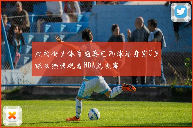 纽约街头体育盛宴巴西球迷身穿C罗球衣热情观看NBA总决赛