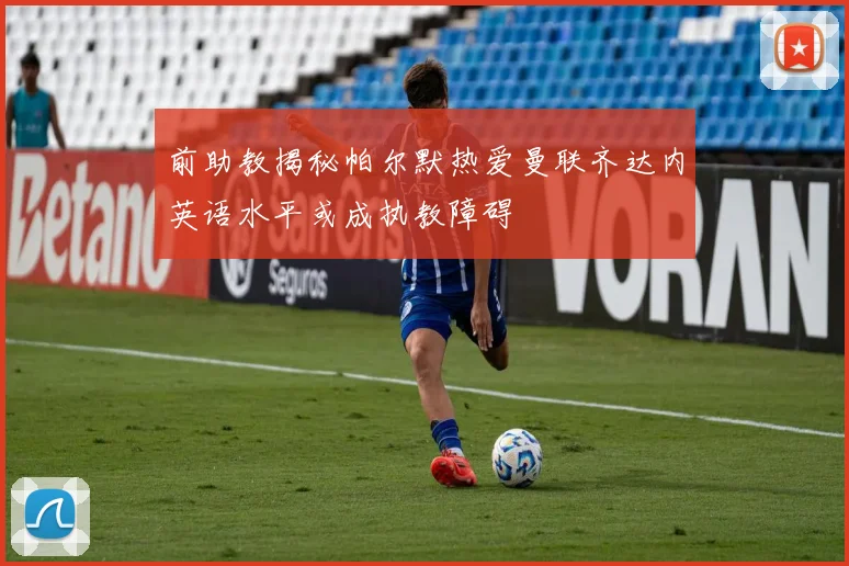 前助教揭秘帕尔默热爱曼联齐达内英语水平或成执教障碍