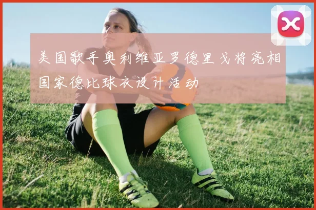 美国歌手奥利维亚罗德里戈将亮相国家德比球衣设计活动
