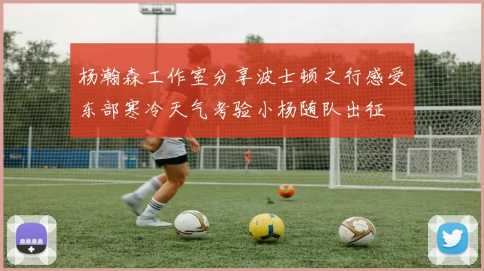 杨瀚森工作室分享波士顿之行感受东部寒冷天气考验小杨随队出征