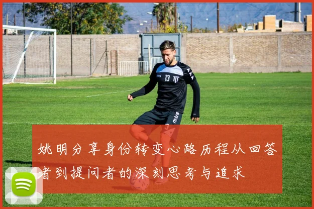 姚明分享身份转变心路历程从回答者到提问者的深刻思考与追求