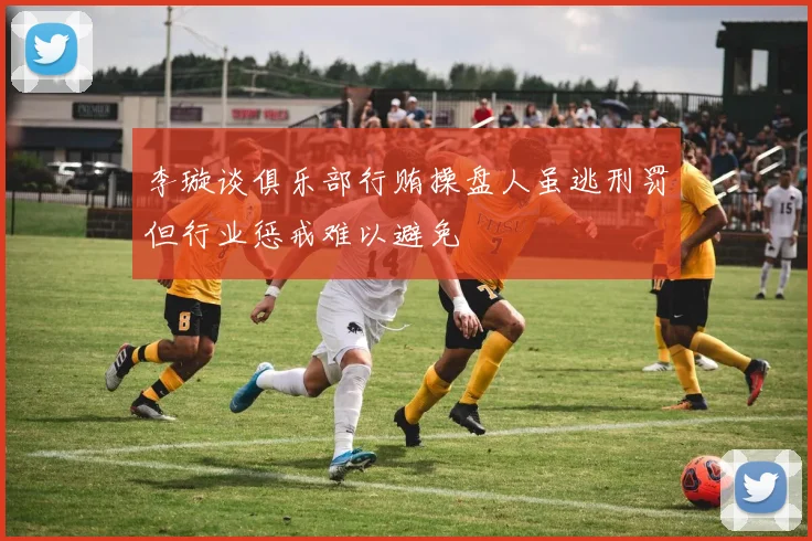 李璇谈俱乐部行贿操盘人虽逃刑罚但行业惩戒难以避免